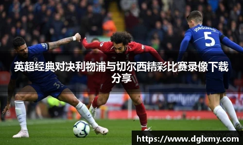 英超经典对决利物浦与切尔西精彩比赛录像下载分享